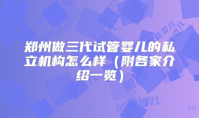 郑州做三代试管婴儿的私立机构怎么样（附各家介绍一览）