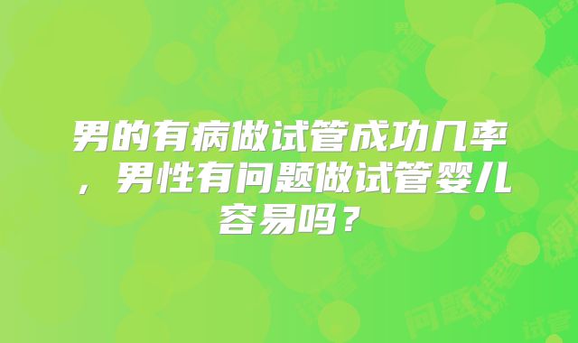 男的有病做试管成功几率，男性有问题做试管婴儿容易吗？