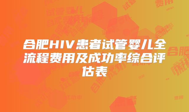 合肥HIV患者试管婴儿全流程费用及成功率综合评估表