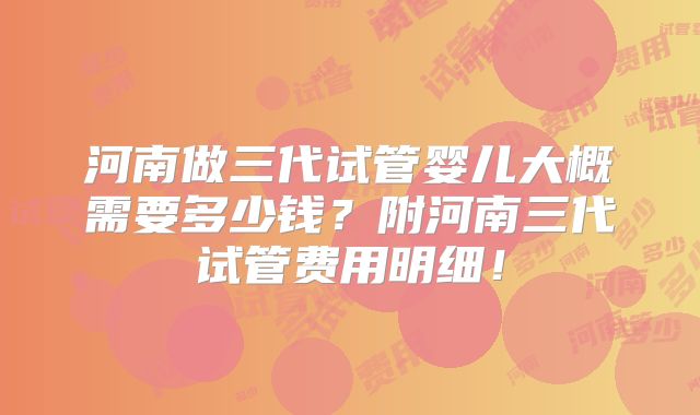 河南做三代试管婴儿大概需要多少钱？附河南三代试管费用明细！