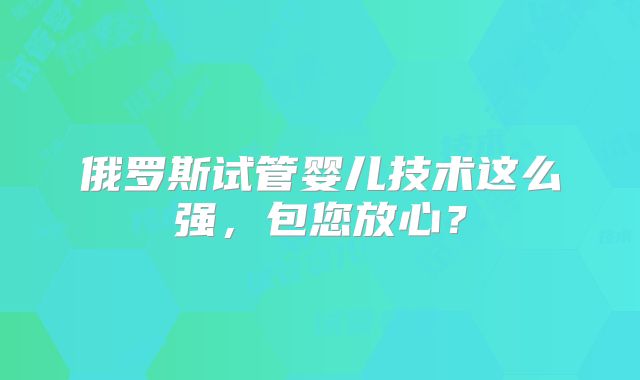 俄罗斯试管婴儿技术这么强,包您放心?