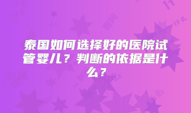 泰国如何选择好的医院试管婴儿？判断的依据是什么？