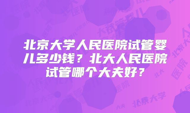 北京大学人民医院试管婴儿多少钱？北大人民医院试管哪个大夫好？