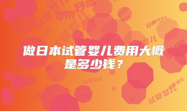 做日本试管婴儿费用大概是多少钱?