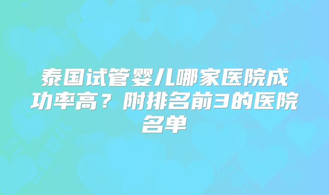 泰国试管婴儿哪家医院成功率高？附排名前3的医院名单