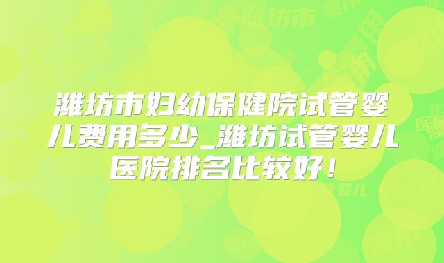 潍坊市妇幼保健院试管婴儿费用多少_潍坊试管婴儿医院排名比较好!