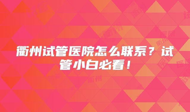 衢州试管医院怎么联系？试管小白必看！