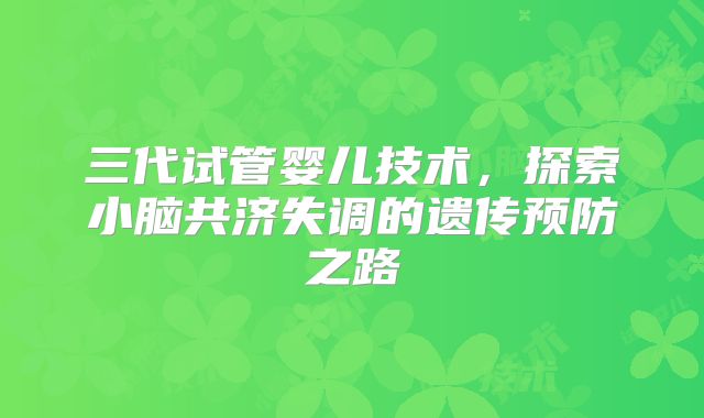 三代试管婴儿技术,探索小脑共济失调的遗传预防之路