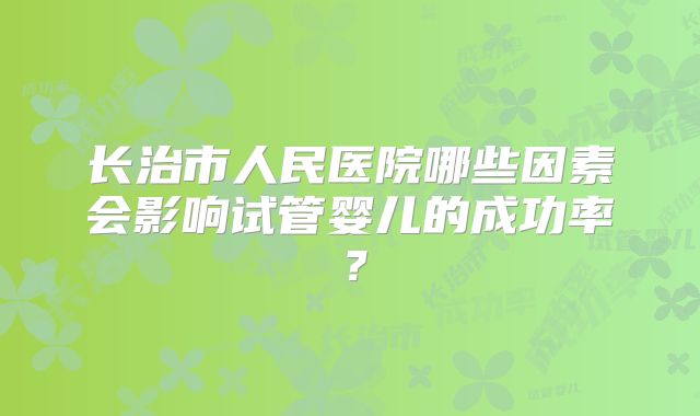长治市人民医院哪些因素会影响试管婴儿的成功率?