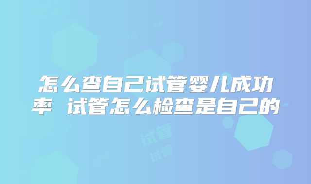 怎么查自己试管婴儿成功率 试管怎么检查是自己的