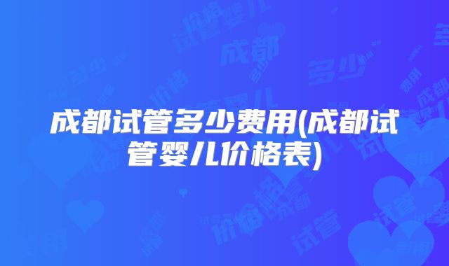 成都试管多少费用(成都试管婴儿价格表)