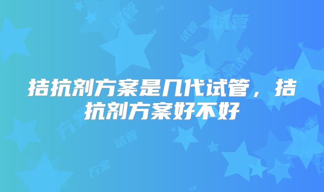 拮抗剂方案是几代试管，拮抗剂方案好不好