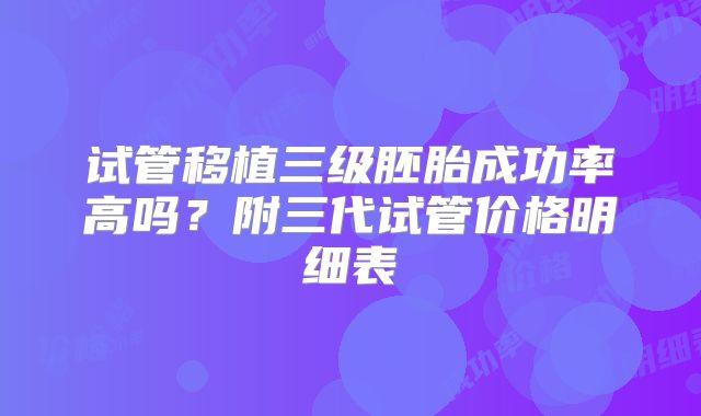 试管移植三级胚胎成功率高吗?附三代试管价格明细表