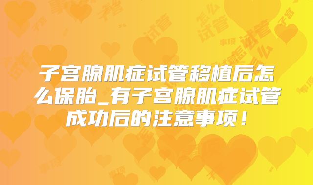 子宫腺肌症试管移植后怎么保胎_有子宫腺肌症试管成功后的注意事项!