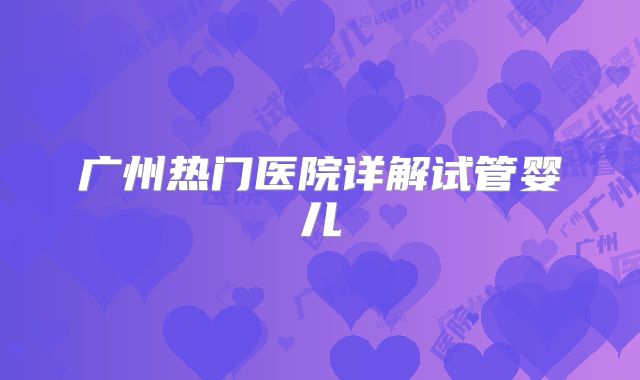 广州热门医院详解试管婴儿