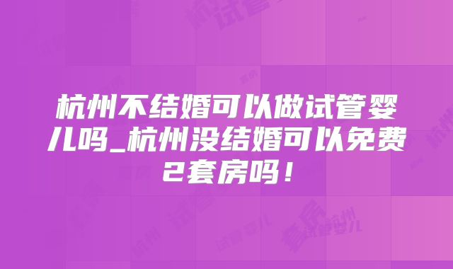 杭州不结婚可以做试管婴儿吗_杭州没结婚可以免费2套房吗!