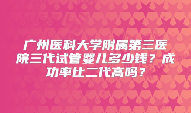 广州医科大学附属第三医院三代试管婴儿多少钱?成功率比二代高吗?