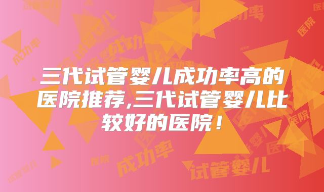 三代试管婴儿成功率高的医院推荐,三代试管婴儿比较好的医院！