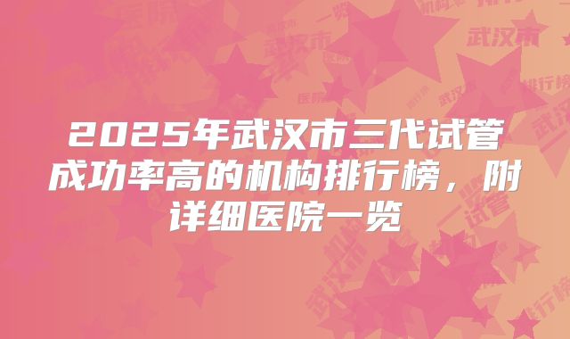 2025年武汉市三代试管成功率高的机构排行榜，附详细医院一览