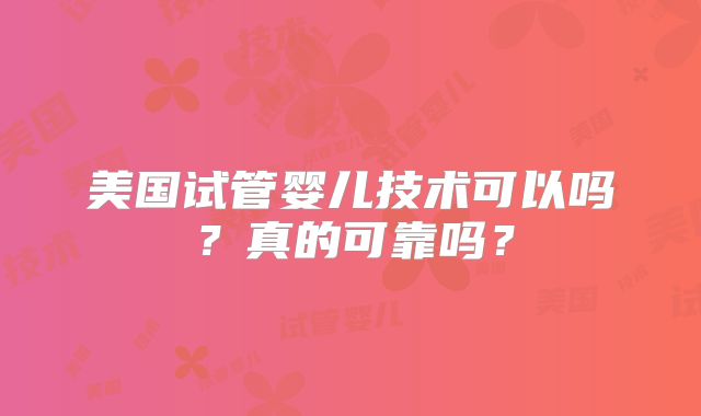 美国试管婴儿技术可以吗?真的可靠吗?