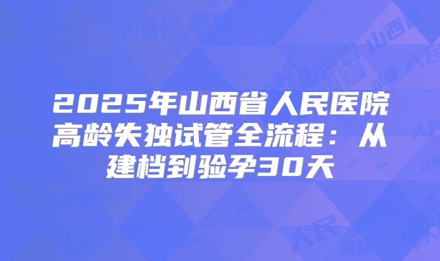 2025年山西省人民医院高龄失独试管全流程:从建档到验孕30天