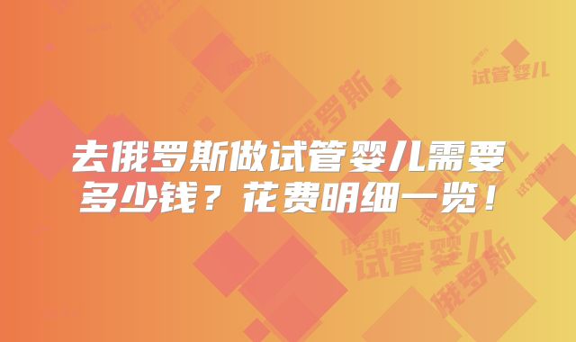 去俄罗斯做试管婴儿需要多少钱？花费明细一览！