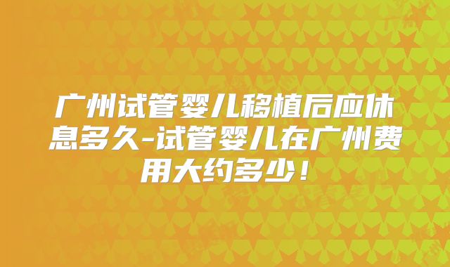 广州试管婴儿移植后应休息多久-试管婴儿在广州费用大约多少!