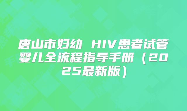 唐山市妇幼 HIV患者试管婴儿全流程指导手册（2025最新版）