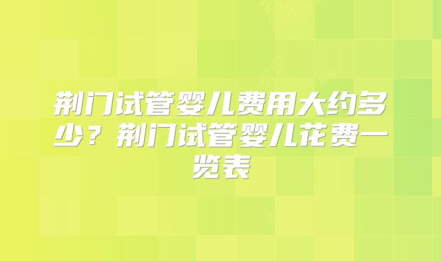 荆门试管婴儿费用大约多少?荆门试管婴儿花费一览表