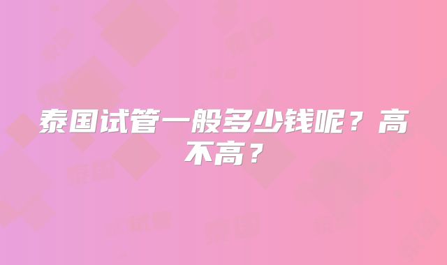 泰国试管一般多少钱呢?高不高?