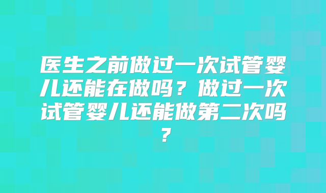 医生之前做过一次试管婴儿还能在做吗?做过一次试管婴儿还能做第二次吗?