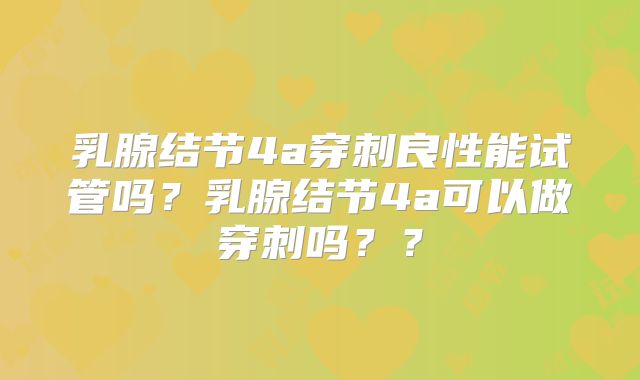 乳腺结节4a穿刺良性能试管吗?乳腺结节4a可以做穿刺吗??
