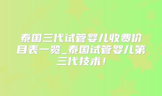 泰国三代试管婴儿收费价目表一览_泰国试管婴儿第三代技术！