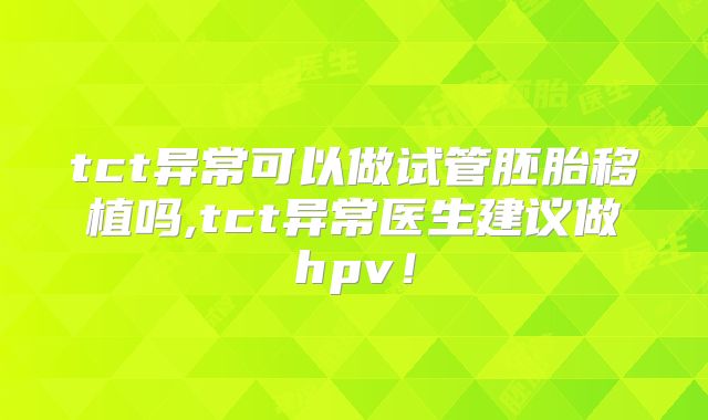tct异常可以做试管胚胎移植吗,tct异常医生建议做hpv！