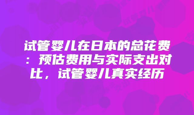 试管婴儿在日本的总花费:预估费用与实际支出对比,试管婴儿真实经历