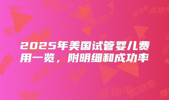 2025年美国试管婴儿费用一览,附明细和成功率