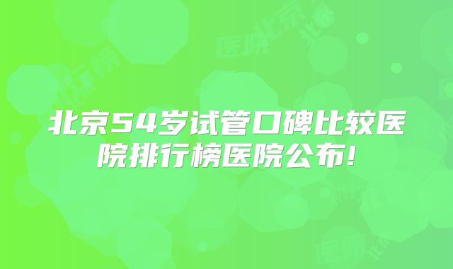 北京54岁试管口碑比较医院排行榜医院公布!