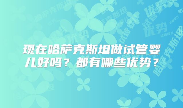 现在哈萨克斯坦做试管婴儿好吗？都有哪些优势？