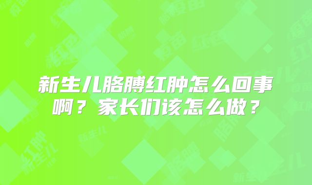 新生儿胳膊红肿怎么回事啊？家长们该怎么做？