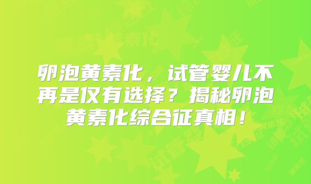 卵泡黄素化,试管婴儿不再是仅有选择?揭秘卵泡黄素化综合征真相!