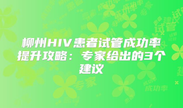 柳州HIV患者试管成功率提升攻略：专家给出的3个建议