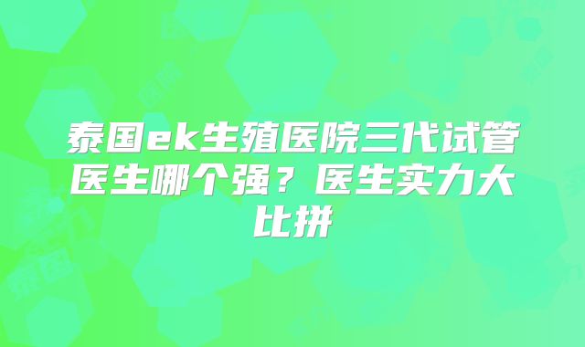 泰国ek生殖医院三代试管医生哪个强？医生实力大比拼
