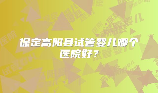 保定高阳县试管婴儿哪个医院好?