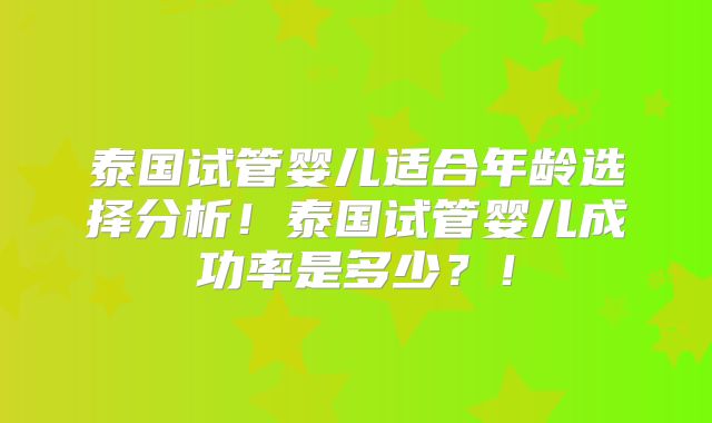 泰国试管婴儿适合年龄选择分析!泰国试管婴儿成功率是多少?!
