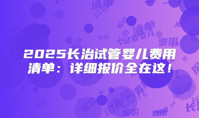 2025长治试管婴儿费用清单：详细报价全在这！
