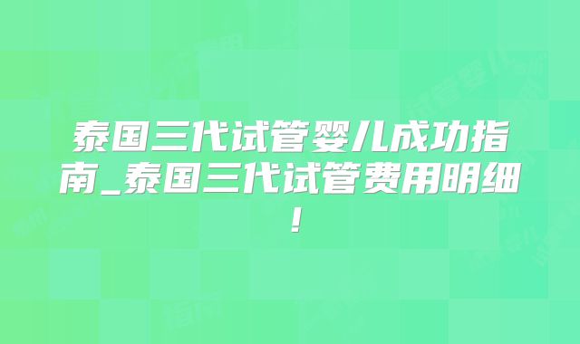 泰国三代试管婴儿成功指南_泰国三代试管费用明细！