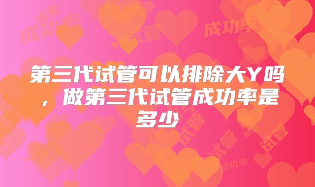 第三代试管可以排除大Y吗,做第三代试管成功率是多少