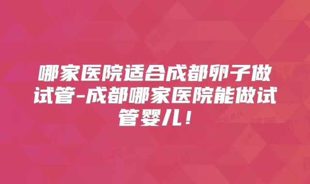 哪家医院适合成都卵子做试管-成都哪家医院能做试管婴儿!