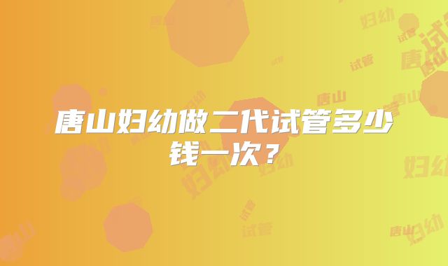 唐山妇幼做二代试管多少钱一次?