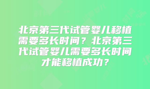 北京第三代试管婴儿移植需要多长时间?北京第三代试管婴儿需要多长时间才能移植成功?